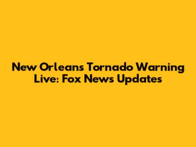 New Orleans Tornado Warning Live: Fox News Updates