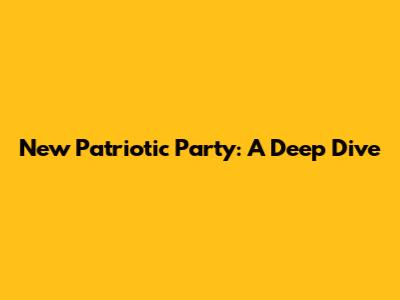 New Patriotic Party: A Deep Dive