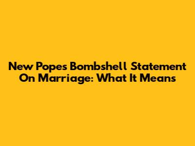 New Pope's Bombshell Statement On Marriage: What It Means