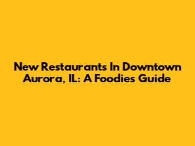 New Restaurants In Downtown Aurora, IL: A Foodie's Guide