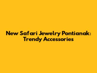New Safari Jewelry Pontianak: Trendy Accessories