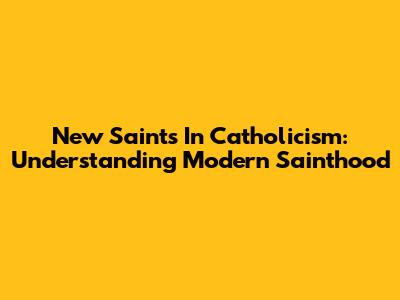New Saints In Catholicism: Understanding Modern Sainthood