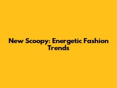 New Scoopy: Energetic Fashion Trends