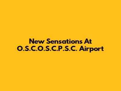New Sensations At O.S.C.O.S.C.P.S.C. Airport