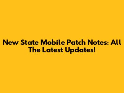 New State Mobile Patch Notes: All The Latest Updates!
