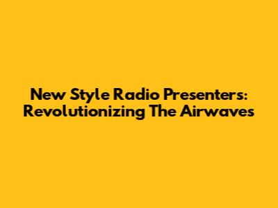 New Style Radio Presenters: Revolutionizing The Airwaves