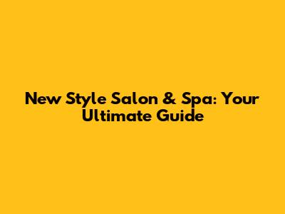 New Style Salon & Spa: Your Ultimate Guide