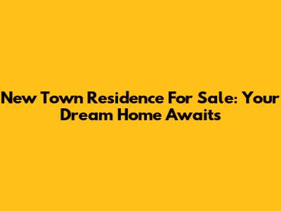 New Town Residence For Sale: Your Dream Home Awaits
