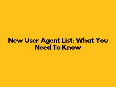 New User Agent List: What You Need To Know