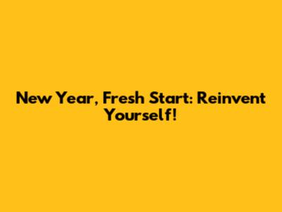 New Year, Fresh Start: Reinvent Yourself!