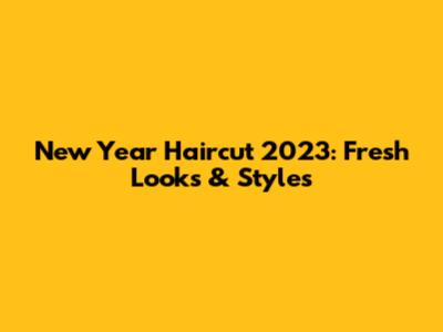New Year Haircut 2023: Fresh Looks & Styles