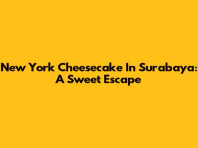 New York Cheesecake In Surabaya: A Sweet Escape
