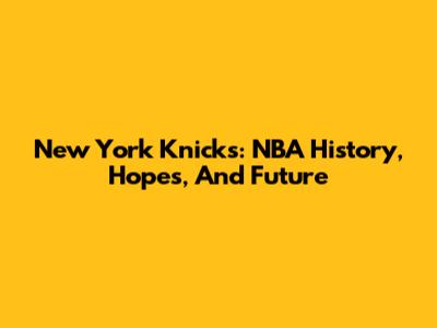New York Knicks: NBA History, Hopes, And Future