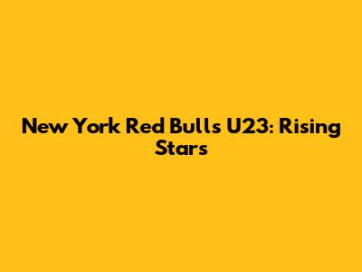 New York Red Bulls U23: Rising Stars