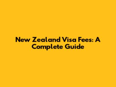 New Zealand Visa Fees: A Complete Guide