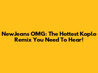 NewJeans OMG: The Hottest Koplo Remix You Need To Hear!