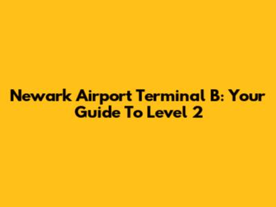 Newark Airport Terminal B: Your Guide To Level 2
