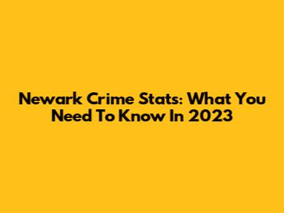Newark Crime Stats: What You Need To Know In 2023