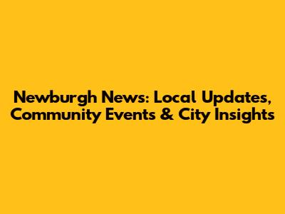 Newburgh News: Local Updates, Community Events & City Insights
