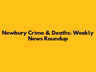 Newbury Crime & Deaths: Weekly News Roundup