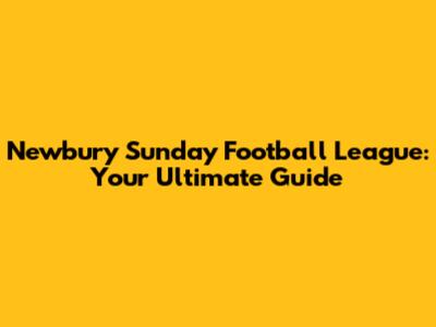 Newbury Sunday Football League: Your Ultimate Guide