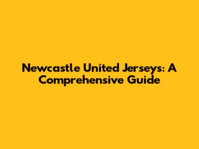 Newcastle United Jerseys: A Comprehensive Guide