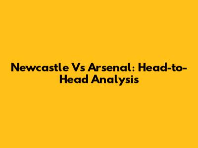 Newcastle Vs Arsenal: Head-to-Head Analysis