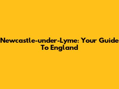Newcastle-under-Lyme: Your Guide To England