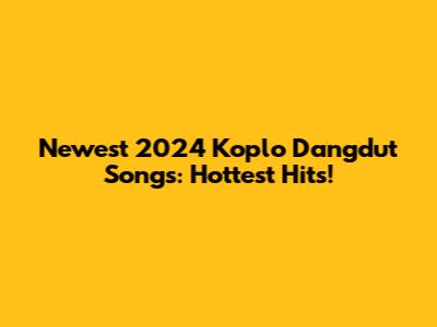 Newest 2024 Koplo Dangdut Songs: Hottest Hits!