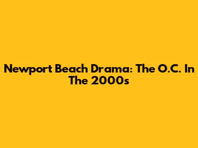 Newport Beach Drama: The O.C. In The 2000s