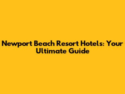 Newport Beach Resort Hotels: Your Ultimate Guide