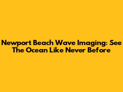 Newport Beach Wave Imaging: See The Ocean Like Never Before