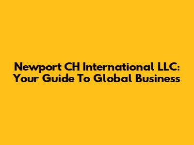 Newport CH International LLC: Your Guide To Global Business