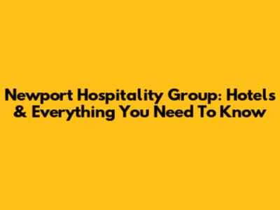 Newport Hospitality Group: Hotels & Everything You Need To Know