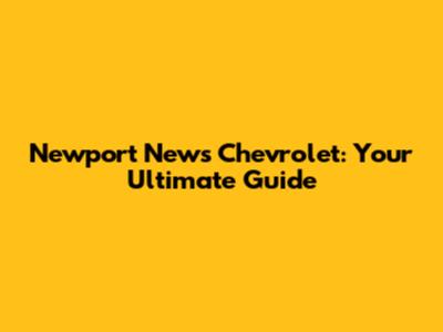 Newport News Chevrolet: Your Ultimate Guide