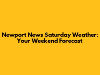 Newport News Saturday Weather: Your Weekend Forecast