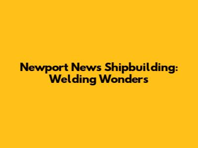 Newport News Shipbuilding: Welding Wonders