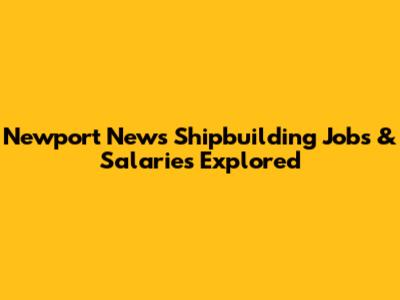 Newport News Shipbuilding Jobs & Salaries Explored