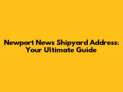Newport News Shipyard Address: Your Ultimate Guide
