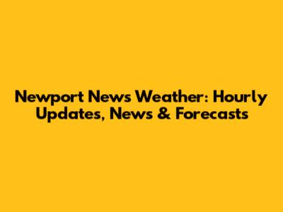 Newport News Weather: Hourly Updates, News & Forecasts