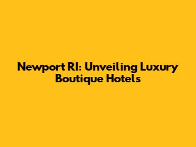 Newport RI: Unveiling Luxury Boutique Hotels
