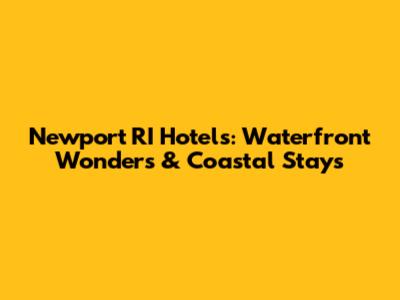 Newport RI Hotels: Waterfront Wonders & Coastal Stays