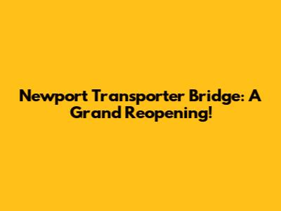 Newport Transporter Bridge: A Grand Reopening!