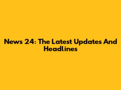 News 24: The Latest Updates And Headlines