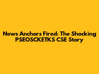 News Anchors Fired: The Shocking PSEOSCKETKS CSE Story