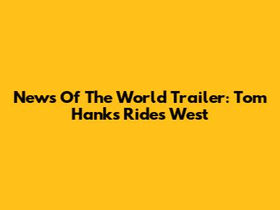 News Of The World Trailer: Tom Hanks Rides West