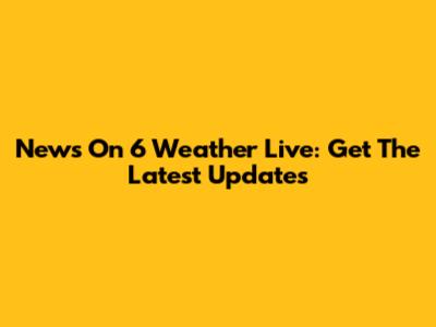 News On 6 Weather Live: Get The Latest Updates
