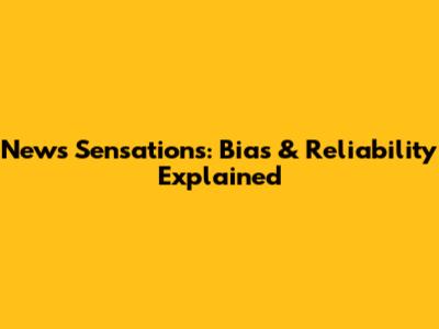 News Sensations: Bias & Reliability Explained