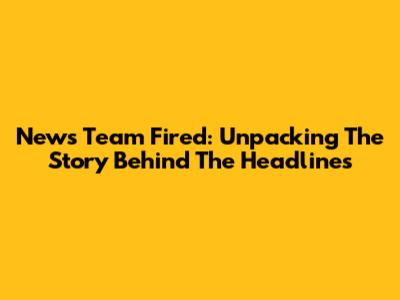 News Team Fired: Unpacking The Story Behind The Headlines