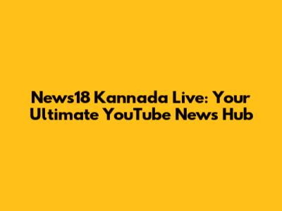 News18 Kannada Live: Your Ultimate YouTube News Hub